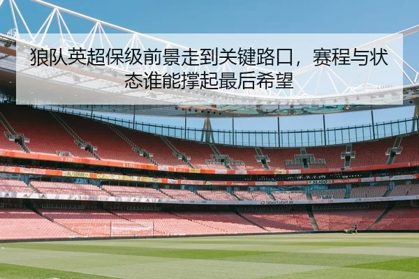 狼队英超保级前景走到关键路口，赛程与状态谁能撑起最后希望